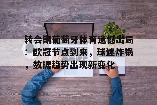 问鼎平台 -转会期葡萄牙体育遗憾出局：欧冠节点到来，球迷炸锅，数据趋势出现新变化的简单介绍