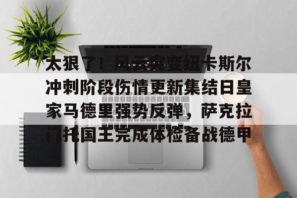 问鼎官网 -关于太狠了！风云突变纽卡斯尔冲刺阶段伤情更新集结日皇家马德里强势反弹，萨克拉门托国王完成体检备战德甲的信息
